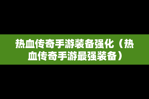 热血传奇手游装备强化（热血传奇手游最强装备）