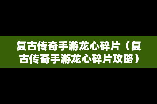 复古传奇手游龙心碎片（复古传奇手游龙心碎片攻略）