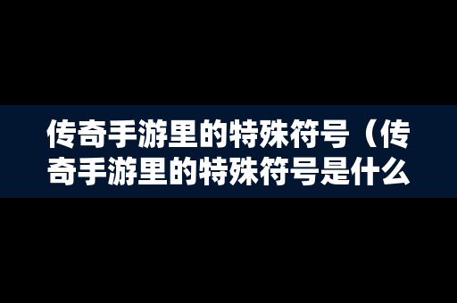 传奇手游里的特殊符号（传奇手游里的特殊符号是什么）