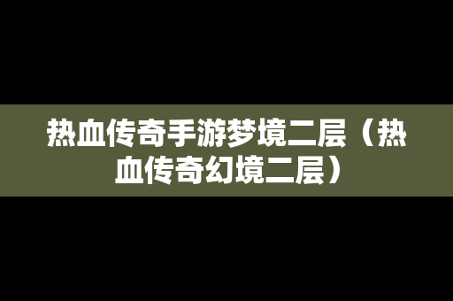 热血传奇手游梦境二层（热血传奇幻境二层）