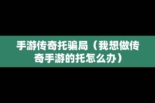 手游传奇托骗局（我想做传奇手游的托怎么办）