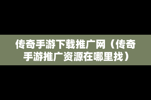 传奇手游下载推广网（传奇手游推广资源在哪里找）
