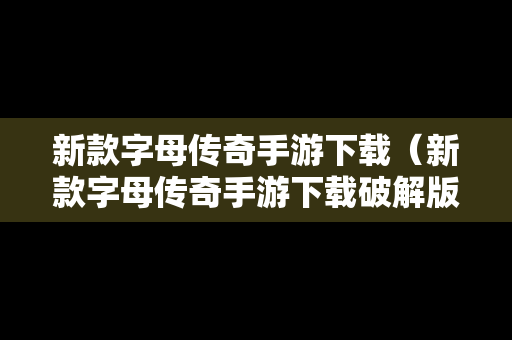 新款字母传奇手游下载（新款字母传奇手游下载破解版）
