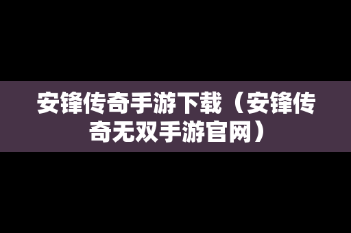 安锋传奇手游下载（安锋传奇无双手游官网）