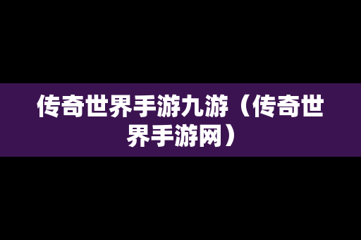 传奇世界手游九游（传奇世界手游网）