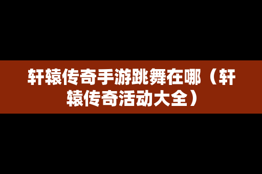轩辕传奇手游跳舞在哪（轩辕传奇活动大全）