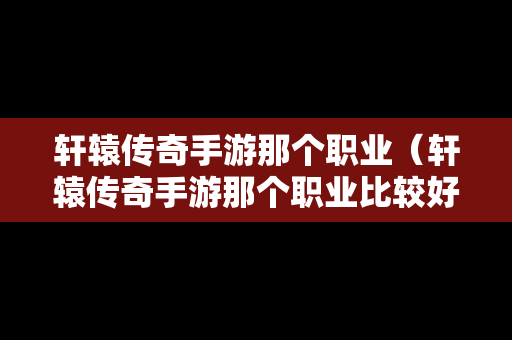 轩辕传奇手游那个职业（轩辕传奇手游那个职业比较好玩）