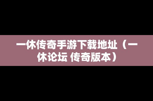 一休传奇手游下载地址（一休论坛 传奇版本）