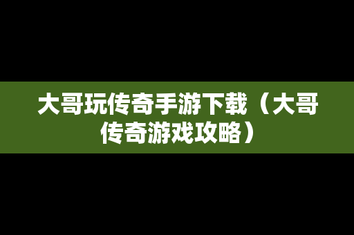 大哥玩传奇手游下载（大哥传奇游戏攻略）
