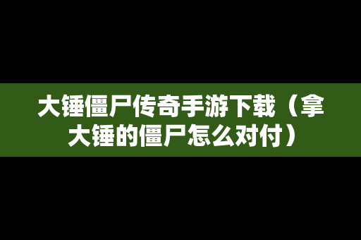 大锤僵尸传奇手游下载（拿大锤的僵尸怎么对付）