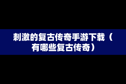 刺激的复古传奇手游下载（有哪些复古传奇）