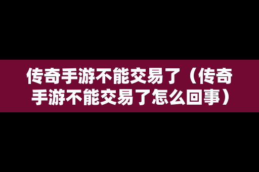 传奇手游不能交易了（传奇手游不能交易了怎么回事）