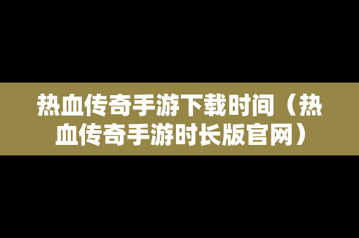 热血传奇手游下载时间（热血传奇手游时长版官网）