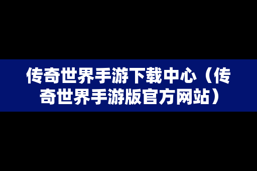 传奇世界手游下载中心（传奇世界手游版官方网站）
