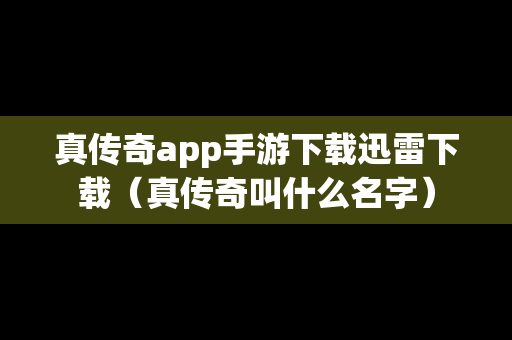 真传奇app手游下载迅雷下载（真传奇叫什么名字）