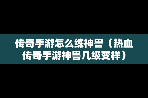 传奇手游怎么练神兽（热血传奇手游神兽几级变样）