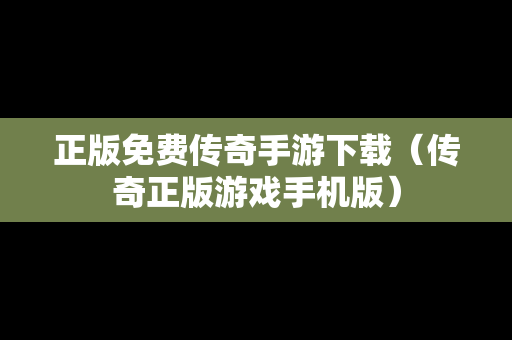 正版免费传奇手游下载（传奇正版游戏手机版）