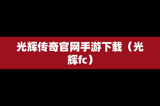光辉传奇官网手游下载（光辉fc）