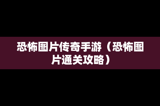 恐怖图片传奇手游（恐怖图片通关攻略）