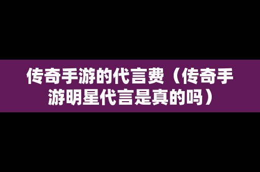 传奇手游的代言费（传奇手游明星代言是真的吗）