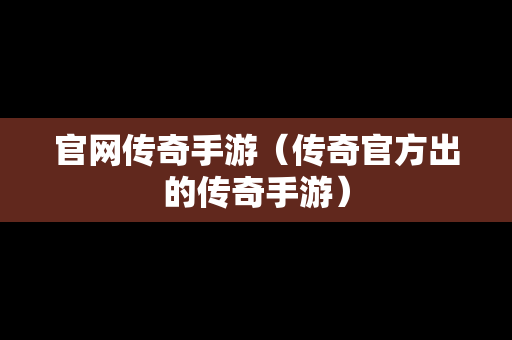 官网传奇手游（传奇官方出的传奇手游）