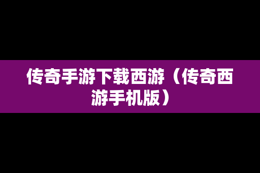 传奇手游下载西游（传奇西游手机版）