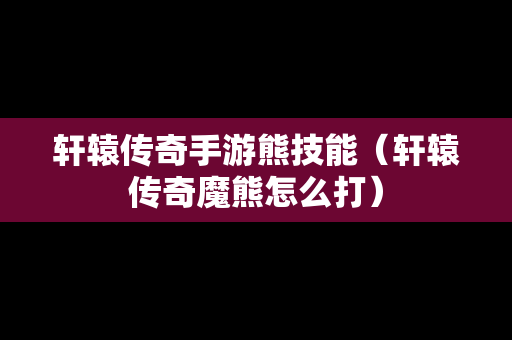轩辕传奇手游熊技能（轩辕传奇魔熊怎么打）