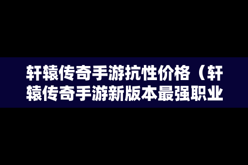 轩辕传奇手游抗性价格（轩辕传奇手游新版本最强职业）
