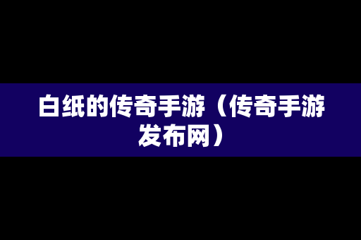 白纸的传奇手游（传奇手游发布网）