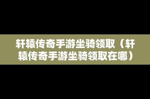 轩辕传奇手游坐骑领取（轩辕传奇手游坐骑领取在哪）