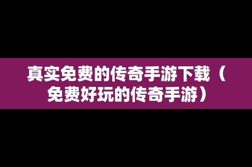 真实免费的传奇手游下载（免费好玩的传奇手游）