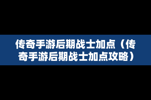 传奇手游后期战士加点（传奇手游后期战士加点攻略）