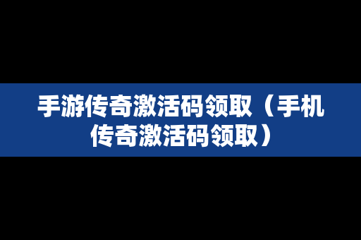 手游传奇激活码领取（手机传奇激活码领取）