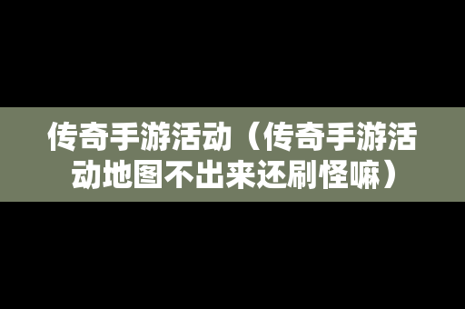 传奇手游活动（传奇手游活动地图不出来还刷怪嘛）