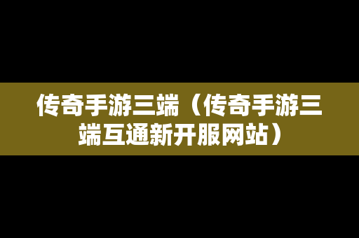 传奇手游三端（传奇手游三端互通新开服网站）