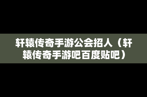 轩辕传奇手游公会招人（轩辕传奇手游吧百度贴吧）