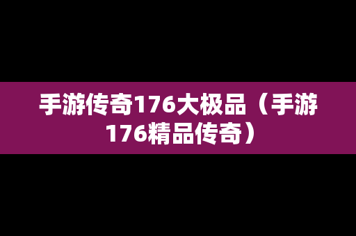 手游传奇176大极品（手游176精品传奇）