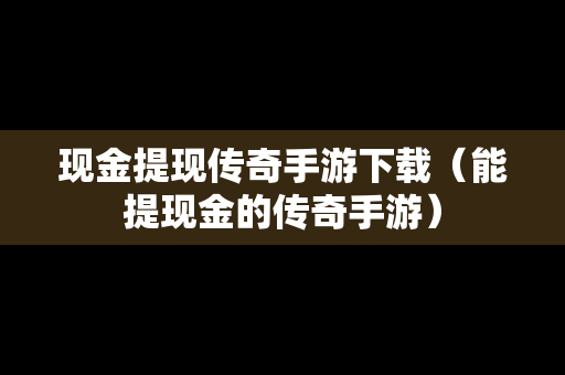 现金提现传奇手游下载（能提现金的传奇手游）
