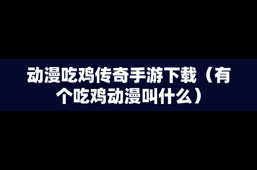 动漫吃鸡传奇手游下载（有个吃鸡动漫叫什么）