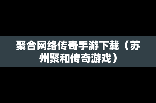 聚合网络传奇手游下载（苏州聚和传奇游戏）