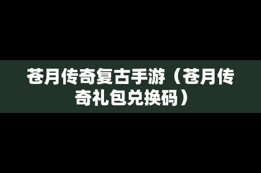苍月传奇复古手游(苍月传奇礼包兑换码) 苍月传奇复古手游(苍月传奇礼包兑换码)