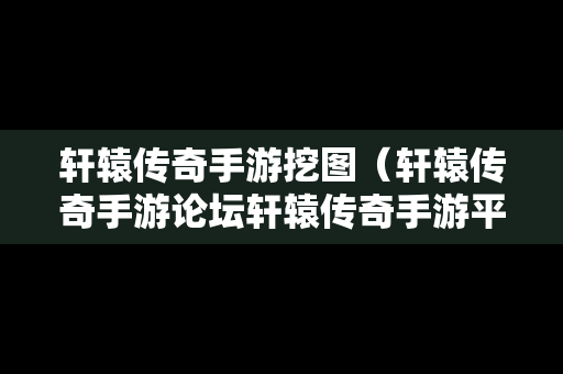 轩辕传奇手游挖图（轩辕传奇手游论坛轩辕传奇手游平民攻略介绍）