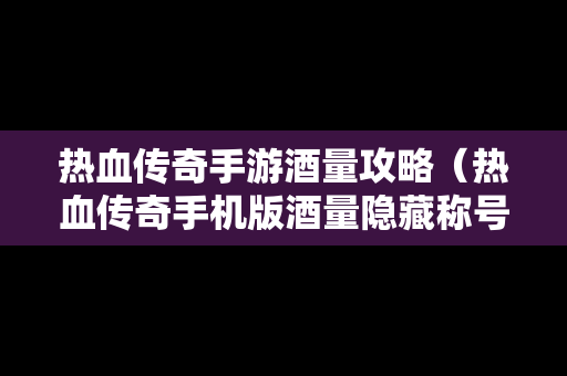 热血传奇手游酒量攻略（热血传奇手机版酒量隐藏称号）