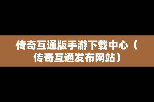 传奇互通版手游下载中心（传奇互通发布网站）
