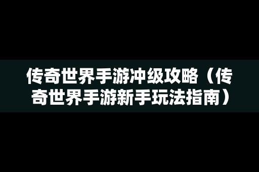 传奇世界手游冲级攻略（传奇世界手游新手玩法指南）