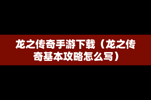 龙之传奇手游下载（龙之传奇基本攻略怎么写）