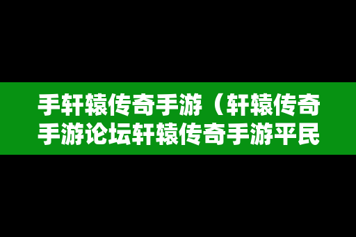 手轩辕传奇手游（轩辕传奇手游论坛轩辕传奇手游平民攻略介绍）
