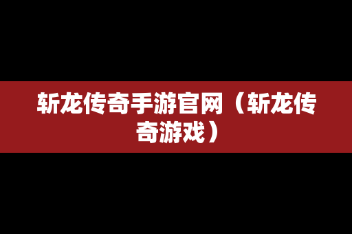 斩龙传奇手游官网（斩龙传奇游戏）