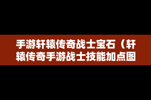 手游轩辕传奇战士宝石（轩辕传奇手游战士技能加点图）