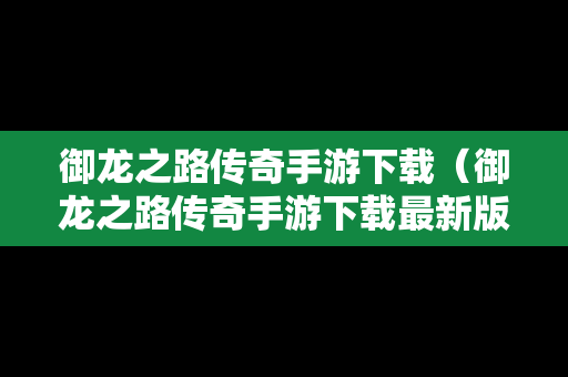 御龙之路传奇手游下载（御龙之路传奇手游下载最新版）